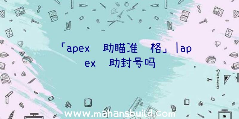 「apex辅助瞄准风格」|apex辅助封号吗